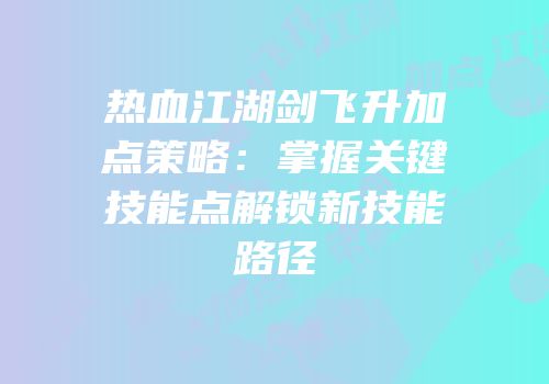 热血江湖剑飞升加点策略:掌握关键技能点解锁新技能路径