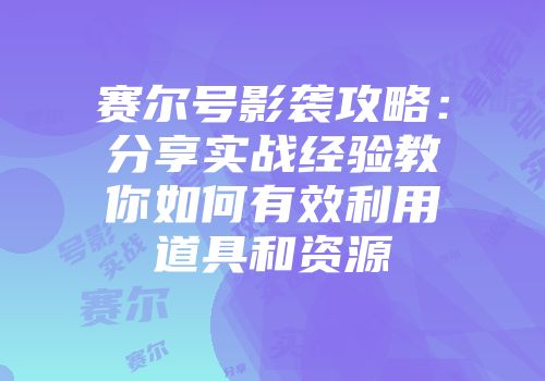 赛尔号影袭攻略：分享实战经验教你如何有效利用道具和资源