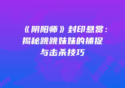 《阴阳师》封印悬赏：揭秘跳跳妹妹的捕捉与击杀技巧