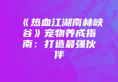《热血江湖南林峡谷》宠物养成指南:打造最强伙伴