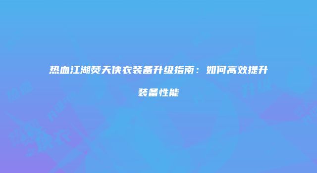热血江湖焚天侠衣装备升级指南:如何高效提升装备性能