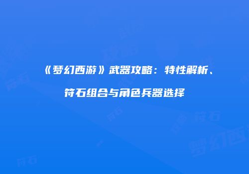 《梦幻西游》武器攻略：特性解析、符石组合与角色兵器选择
