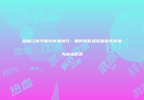 热血江湖弓属性转换技巧：如何将低级武器属性转换为高级武器