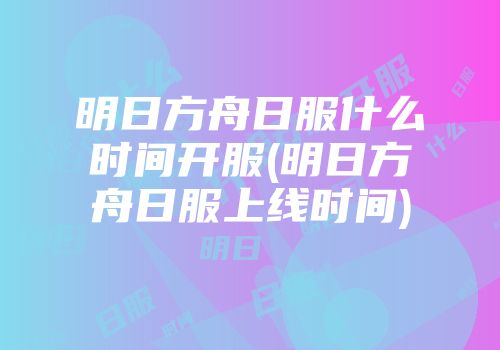 明日方舟日服什么时间开服(明日方舟日服上线时间)