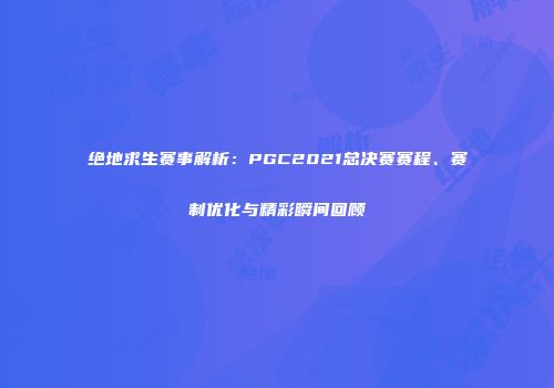 绝地求生赛事解析：PGC2021总决赛赛程、赛制优化与精彩瞬间回顾