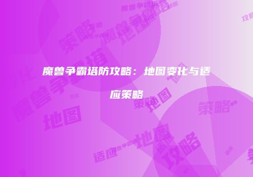 魔兽争霸塔防攻略：地图变化与适应策略