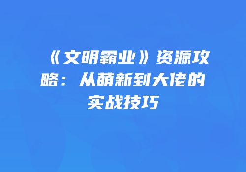 《文明霸业》资源攻略：从萌新到大佬的实战技巧