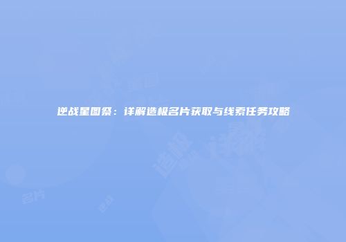 逆战星图祭：详解造极名片获取与线索任务攻略