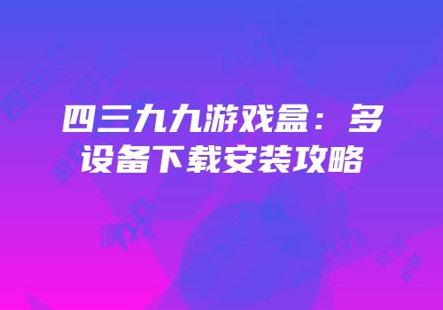 四三九九游戏盒：多设备下载安装攻略