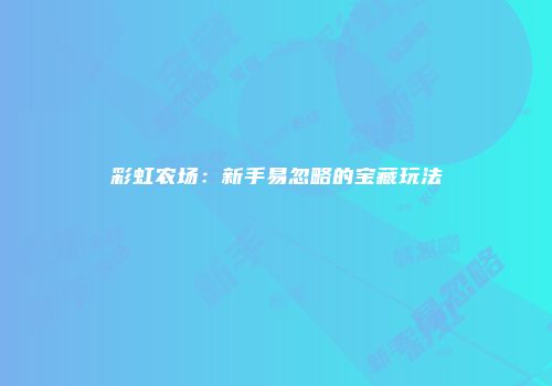 彩虹农场：新手易忽略的宝藏玩法