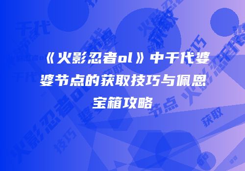 《火影忍者ol》中千代婆婆节点的获取技巧与佩恩宝箱攻略