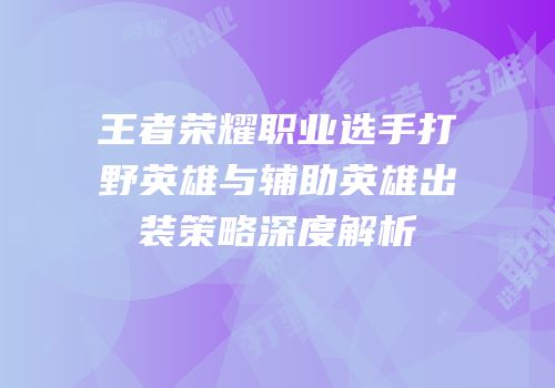 王者荣耀职业选手打野英雄与辅助英雄出装策略深度解析