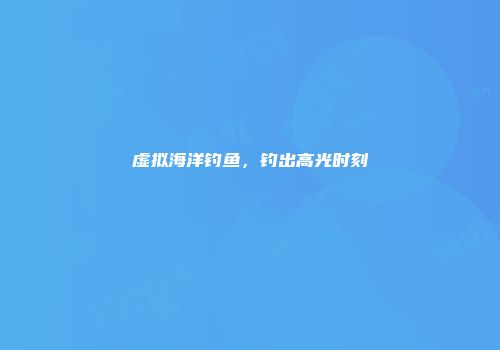 虚拟海洋钓鱼，钓出高光时刻