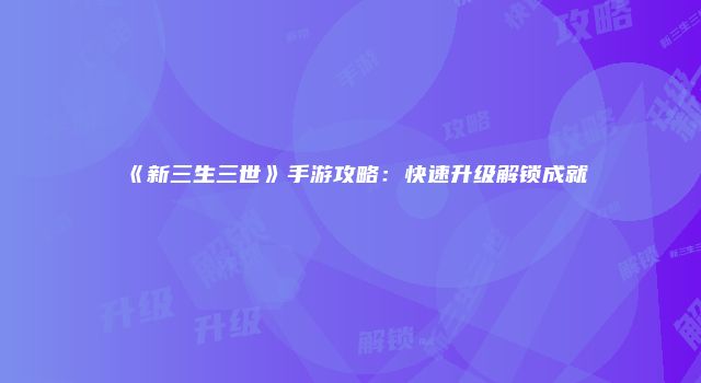 《新三生三世》手游攻略：快速升级解锁成就