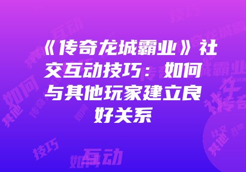 《传奇龙城霸业》社交互动技巧：如何与其他玩家建立良好关系