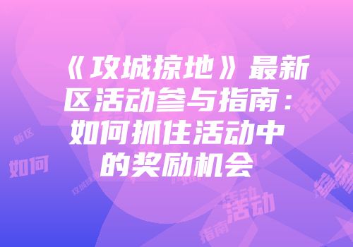 《攻城掠地》最新区活动参与指南：如何抓住活动中的奖励机会