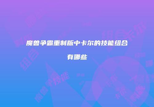 魔兽争霸重制版中卡尔的技能组合有哪些