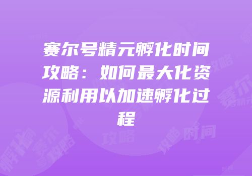 赛尔号精元孵化时间攻略：如何最大化资源利用以加速孵化过程