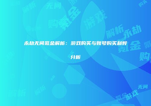 永劫无间氪金解析：游戏购买与账号购买利弊分析
