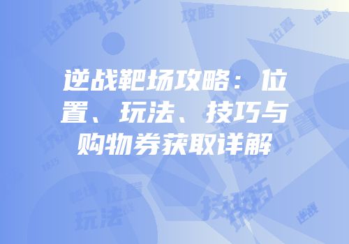 逆战靶场攻略：位置、玩法、技巧与购物券获取详解