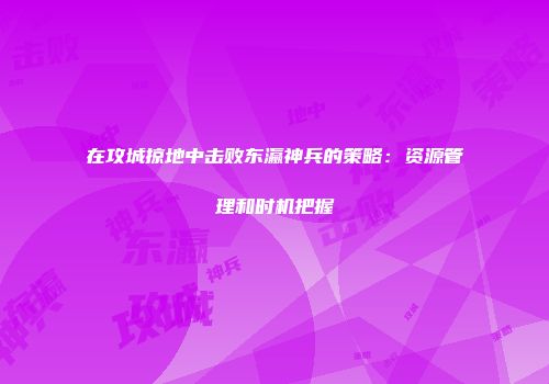 在攻城掠地中击败东瀛神兵的策略：资源管理和时机把握