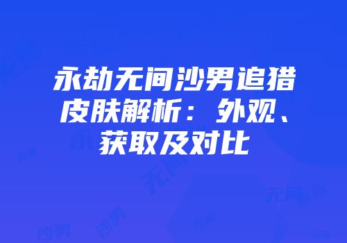 永劫无间沙男追猎皮肤解析：外观、获取及对比