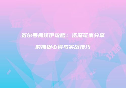 赛尔号抓该伊攻略：资深玩家分享的捕捉心得与实战技巧
