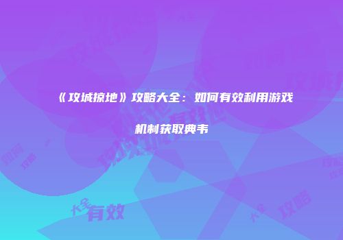 《攻城掠地》攻略大全:如何有效利用游戏机制获取典韦