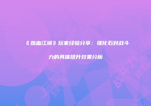 《热血江湖》玩家经验分享：强化石对战斗力的具体提升效果分析