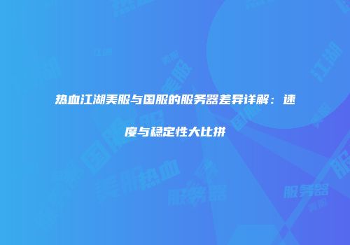 热血江湖美服与国服的服务器差异详解：速度与稳定性大比拼