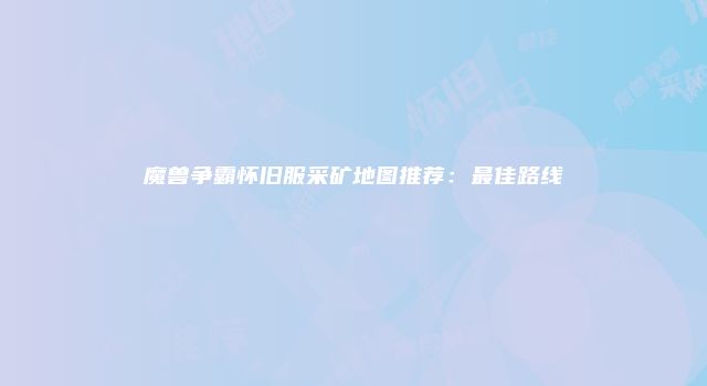魔兽争霸怀旧服采矿地图推荐:最佳路线