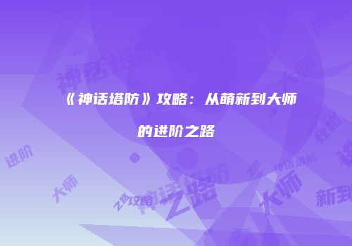 《神话塔防》攻略：从萌新到大师的进阶之路