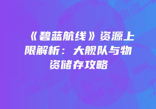 《碧蓝航线》资源上限解析：大舰队与物资储存攻略