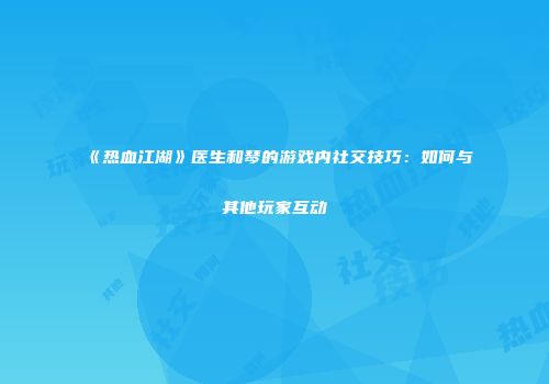 《热血江湖》医生和琴的游戏内社交技巧：如何与其他玩家互动
