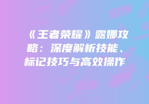 《王者荣耀》露娜攻略：深度解析技能、标记技巧与高效操作