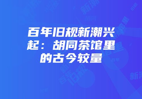 百年旧规新潮兴起：胡同茶馆里的古今较量