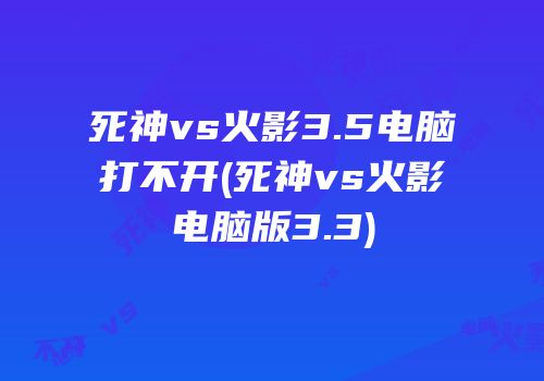 死神vs火影3.5电脑打不开(死神vs火影电脑版3.3)