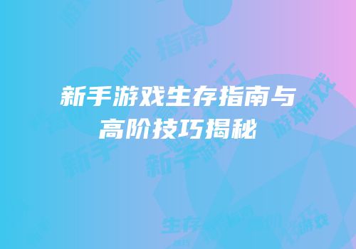新手游戏生存指南与高阶技巧揭秘