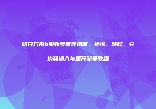 明日方舟b服账号管理指南：换绑、转移、兑换码输入与重开账号教程