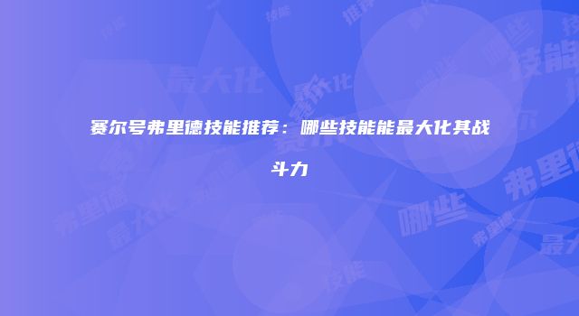 赛尔号弗里德技能推荐:哪些技能能最大化其战斗力