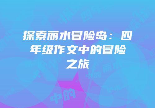 探索丽水冒险岛：四年级作文中的冒险之旅