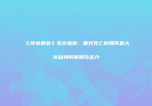 《传奇霸业》生存指南：面对死亡时如何最大化自身防御和攻击力