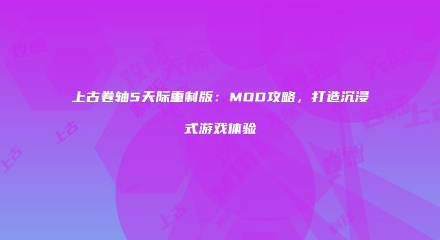 上古卷轴5天际重制版：MOD攻略，打造沉浸式游戏体验