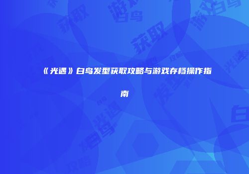 《光遇》白鸟发型获取攻略与游戏存档操作指南
