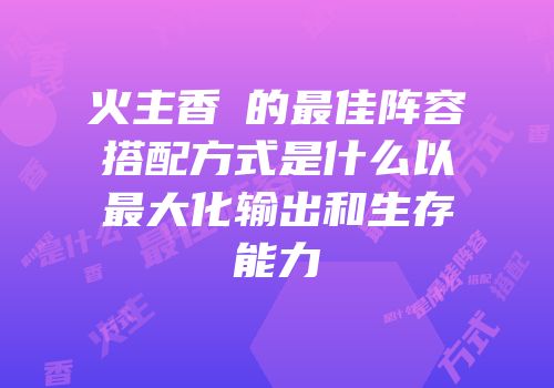 火主香燐的最佳阵容搭配方式是什么以最大化输出和生存能力