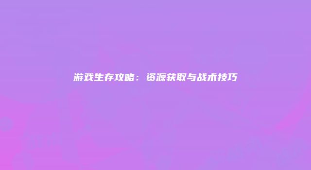 游戏生存攻略：资源获取与战术技巧