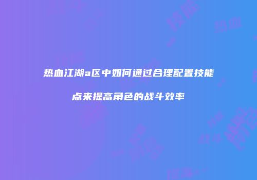 热血江湖a区中如何通过合理配置技能点来提高角色的战斗效率