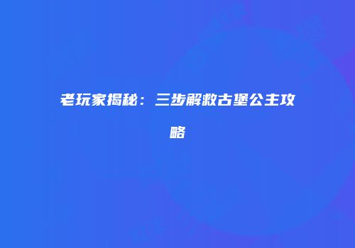 老玩家揭秘：三步解救古堡公主攻略