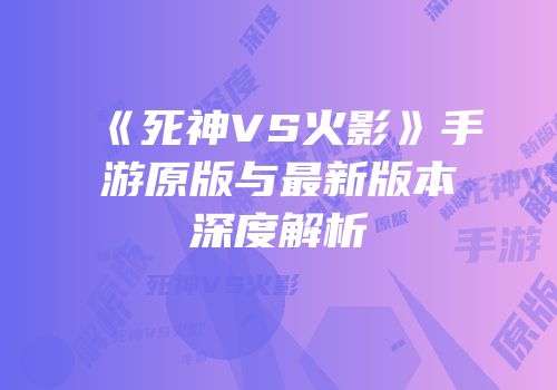 《死神VS火影》手游原版与最新版本深度解析