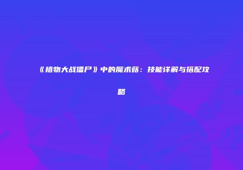 《植物大战僵尸》中的魔术菇：技能详解与搭配攻略